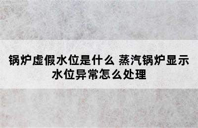 锅炉虚假水位是什么 蒸汽锅炉显示水位异常怎么处理